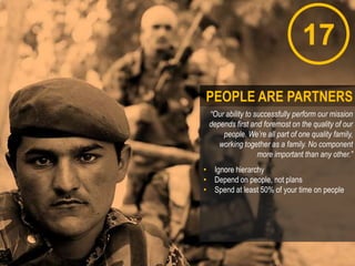 17
“Our ability to successfully perform our mission
depends first and foremost on the quality of our
people. We’re all part of one quality family,
working together as a family. No component
more important than any other.”
• Ignore hierarchy
• Depend on people, not plans
• Spend at least 50% of your time on people
PEOPLE ARE PARTNERS
 