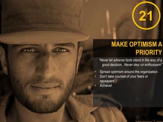 21
“Never let adverse facts stand in the way of a
good decision. Never step on enthusiasm”
• Spread optimism around the organization
• Don‟t take counsel of your fears or
naysayers
• Achieve!
MAKE OPTIMISM A
PRIORITY
 