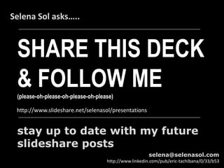SHARE THIS DECK
& FOLLOW ME(please-oh-please-oh-please-oh-please)
Selena Sol asks…..
http://www.slideshare.net/selenasol/presentations
stay up to date with my future
slideshare posts
selena@selenasol.com
http://www.linkedin.com/pub/eric-tachibana/0/33/b53
 