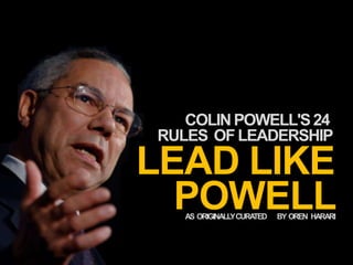 24
LEAD LIKE
POWELL
RULES OF LEADERSHIP
AS ORIGINALLYCURATED BY OREN HARARI
COLINPOWELL'S24
 