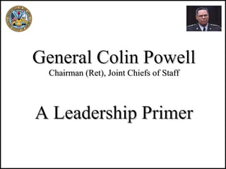 General   Colin Powell Chairman (Ret), Joint Chiefs of Staff A Leadership Primer 