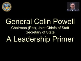 General Colin Powell
 Chairman (Ret), Joint Chiefs of Staff
        Secretary of State

A Leadership Primer
 