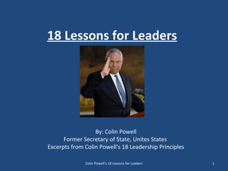 By: Colin Powell Former Secretary of State, Unites States  Excerpts from Colin Powell's 18 Leadership Principles 18 Lessons for Leaders Colin Powell's 18 Lessons for Leaders 