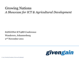 Growing Nations
        A Showcase for ICT & Agricultural Development




        SANGONet ICT4RD Conference
        Wanderers, Johannesburg
        2nd November 2011




© 2011 GivenGain Foundation. Private and Confidential
 