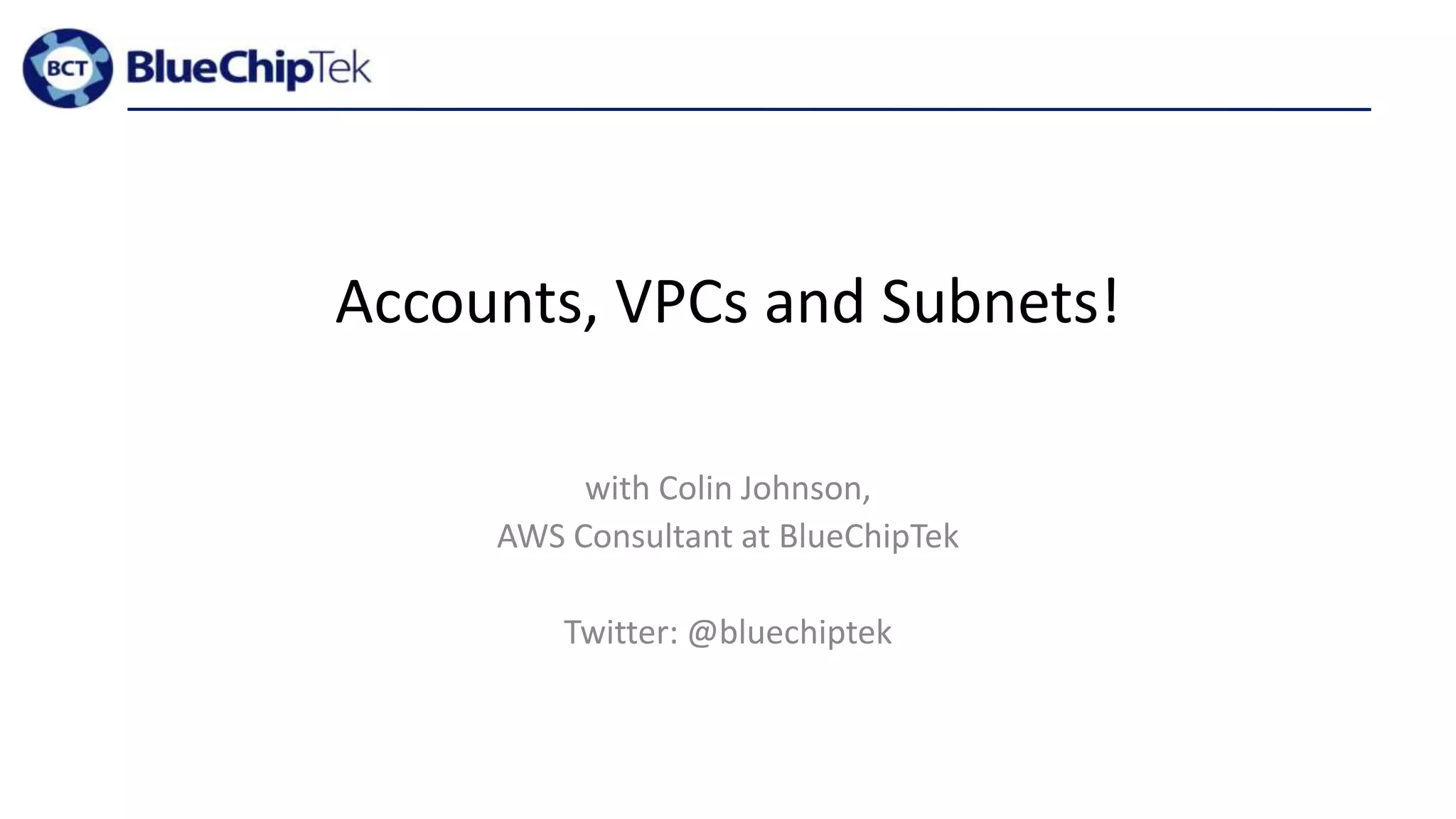 Accounts, VPCs and Subnets!
with Colin Johnson,
AWS Consultant at BlueChipTek
Twitter: @bluechiptek
 