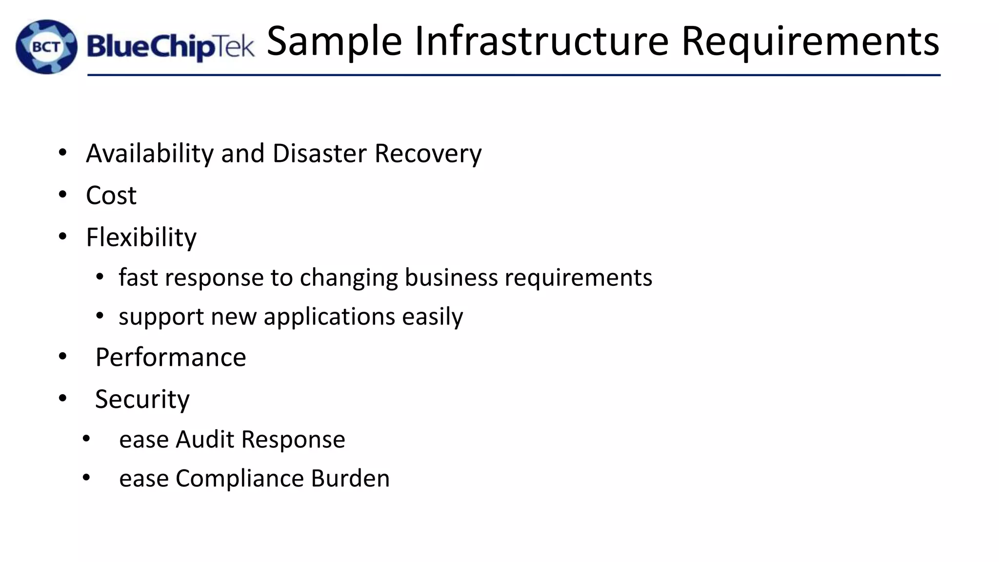 Sample Infrastructure Requirements
• Availability and Disaster Recovery
• Cost
• Flexibility
• fast response to changing business requirements
• support new applications easily
• Performance
• Security
• ease Audit Response
• ease Compliance Burden
 