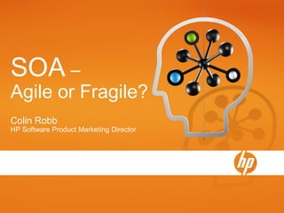 SOA –
Agile or Fragile?
Colin Robb
HP Software Product Marketing Director
 