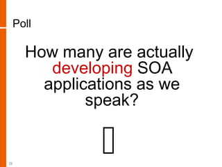 Poll
How many are actually
developing SOA
applications as we
speak?
22
 
