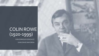 COLIN ROWE
(1920-1999)
IVAN ENRIQUE GONZALEZ
JUAN DAVID MAYORGA
 