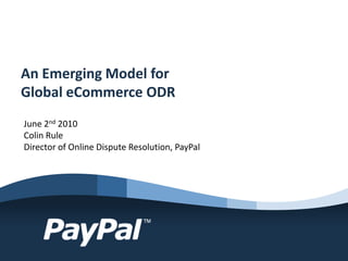 An Emerging Model for
Global eCommerce ODR
June 2nd 2010
Colin Rule
Director of Online Dispute Resolution, PayPal
 