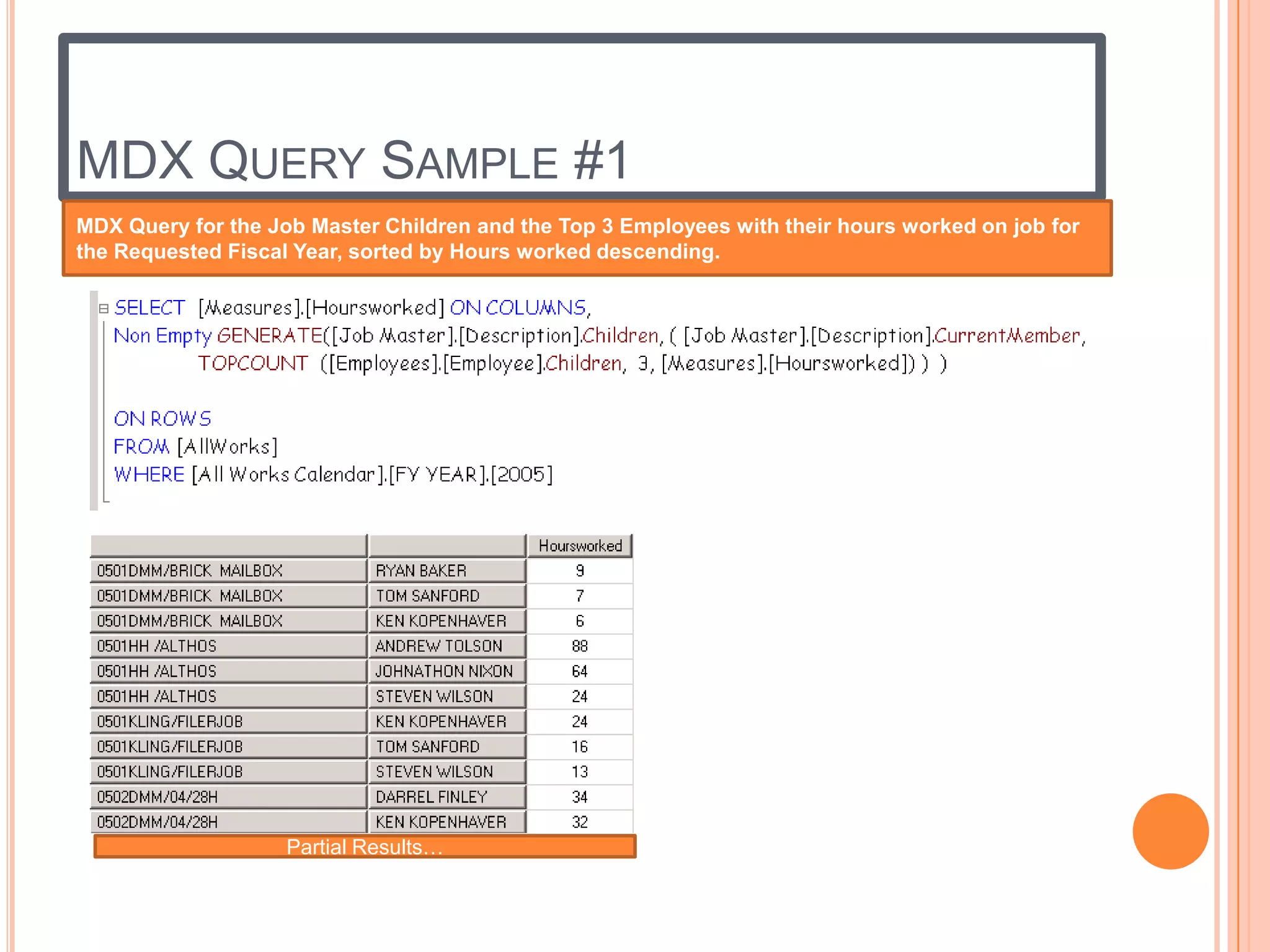 MDX QUERY SAMPLE #1
MDX Query for the Job Master Children and the Top 3 Employees with their hours worked on job for
the Requested Fiscal Year, sorted by Hours worked descending.




                    Partial Results…
 