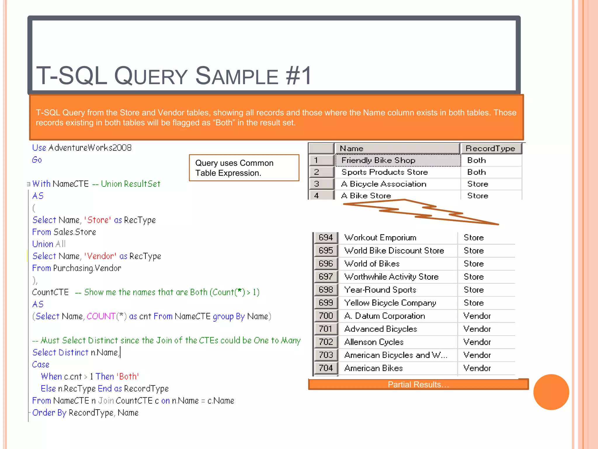 T-SQL QUERY SAMPLE #1
T-SQL Query from the Store and Vendor tables, showing all records and those where the Name column exists in both tables. Those
records existing in both tables will be flagged as “Both” in the result set.



                                         Query uses Common
                                         Table Expression.




                                                                                            Partial Results…
 