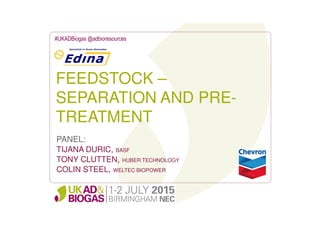 FEEDSTOCK –
SEPARATION AND PRE-
TREATMENT
#UKADBiogas @adbioresources
PANEL:
TIJANA DURIC, BASF
TONY CLUTTEN, HUBER TECHNOLOGY
COLIN STEEL, WELTEC BIOPOWER
 