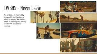 DVBBS - Never Leave
Never Leave is inspired by
the wealth and freedom of
white privileged teens who
seem to be living in a fantasy
world with no cares or
worries.
 