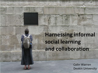 Harnessing informal social learning  and collaboration Colin Warren Deakin University 