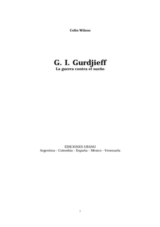 Colin Wilson




        G. I. Gurdjieff
         La guerra contra el sueño




                EDICIONES URANO
Argentina - Colombia - España - México - Venezuela




                        1
 