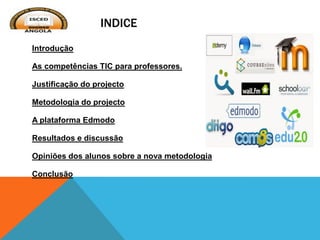 INDICE
Introdução
As competências TIC para professores.
Justificação do projecto
Metodologia do projecto
A plataforma Edmodo
Resultados e discussão
Opiniões dos alunos sobre a nova metodologia
Conclusão
 