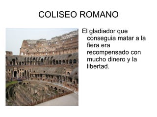 COLISEO ROMANO El gladiador que conseguia matar a la fiera era recompensado con mucho dinero y la libertad. 