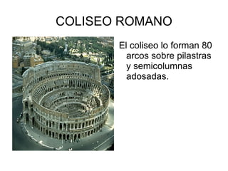 COLISEO ROMANO El coliseo lo forman 80 arcos sobre pilastras y semicolumnas adosadas. 