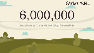 6,000,000
Seís Millones de Turistas visitan el Coliseo Romano al Año
Sabias que…
 