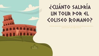 ¿Cuánto saldría
un tour por el
Coliseo Romano?
(Atención: Estos Datos se recabarón del 18-23 de octubre de 2022 por lo que dichos
precios pueden variar según la fecha).
 