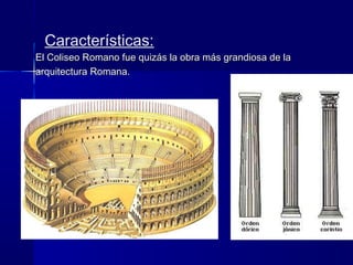 Características:
El Coliseo Romano fue quizás la obra más grandiosa de laEl Coliseo Romano fue quizás la obra más grandiosa de la
arquitectura Romana.arquitectura Romana.
 