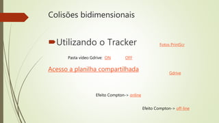 Colisões bidimensionais
Utilizando o Tracker
Acesso a planilha compartilhada
Efeito Compton-> online
Efeito Compton-> off-line
Fotos PrintScr
Gdrive
Pasta vídeo Gdrive: ON OFF
 