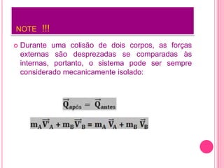 NOTE !!!
 Durante uma colisão de dois corpos, as forças
externas são desprezadas se comparadas às
internas, portanto, o sistema pode ser sempre
considerado mecanicamente isolado:
 