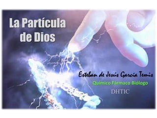 La Partícula
  de Dios

               Esteban de Jesús García Temis
                    Químico Fármaco Biólogo
                           DHTIC
 