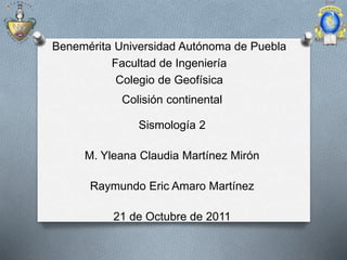 Colisión continental
Sismología 2
M. Yleana Claudia Martínez Mirón
Raymundo Eric Amaro Martínez
21 de Octubre de 2011
Benemérita Universidad Autónoma de Puebla
Facultad de Ingeniería
Colegio de Geofísica
 