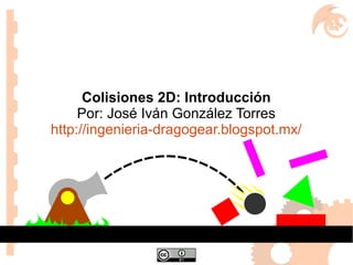 Colisiones 2D: Introducción
Por: José Iván González Torres
http://ingenieria-dragogear.blogspot.mx/
 