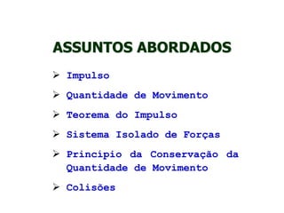  Impulso
 Quantidade de Movimento
 Teorema do Impulso
 Sistema Isolado de Forças
 Princípio da Conservação da
Quantidade de Movimento
 Colisões
ASSUNTOS ABORDADOS
 