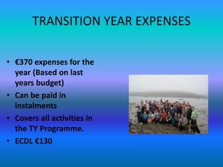 TRANSITION YEAR EXPENSES
• €370 expenses for the
year (Based on last
years budget)
• Can be paid in
instalments
• Covers all activities in
the TY Programme.
• ECDL €130
 