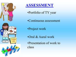 •Portfolio of TY year
•Continuous assessment
•Project work
•Oral & Aural work
ASSESSMENT
•Presentation of work to
class
 