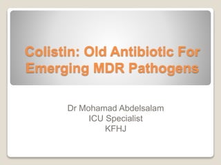 Colistin: Old Antibiotic For
Emerging MDR Pathogens
Dr Mohamad Abdelsalam
ICU Specialist
KFHJ
 