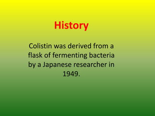 History
Colistin was derived from a
flask of fermenting bacteria
by a Japanese researcher in
1949.
 