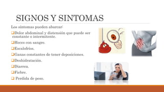 SIGNOS Y SINTOMAS
Los síntomas pueden abarcar:
Dolor abdominal y distensión que puede ser
constante o intermitente.
Heces con sangre.
Escalofríos.
Ganas constantes de tener deposiciones.
Deshidratación.
Diarrea.
Fiebre.
 Perdida de peso.
 