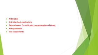  Antibiotics
 Anti-diarrheal medications
 Pain relievers. For mild pain, acetaminophen (Tylenol,
 Antispasmodics
 Iron supplements.
 