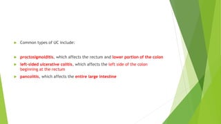  Common types of UC include:
 proctosigmoiditis, which affects the rectum and lower portion of the colon
 left-sided ulcerative colitis, which affects the left side of the colon
beginning at the rectum
 pancolitis, which affects the entire large intestine
 