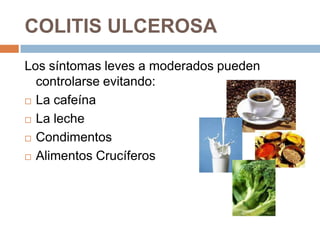 COLITIS ULCEROSA
Los síntomas leves a moderados pueden
  controlarse evitando:
 La cafeína

 La leche

 Condimentos

 Alimentos Crucíferos
 