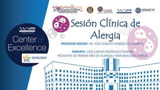 Sesión Clínica de
Alergia
PROFESOR ASESOR: DR. JOSÉ IGNACIO CANSECO VILLARREAL
PONENTE: JOSÉ CARLOS RODRÍGUEZ ROMÁN
RESIDENTE DE PRIMER AÑO DE ALERGIA E INMUNOLOGÍA CLÍNICA
03/02/2023
 