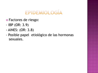 Factores  de riesgo:
- IBP (OR: 3.9)
- AINES: (OR: 3.8)
- Posible papel etiológico de las hormonas
   sexuales.
 