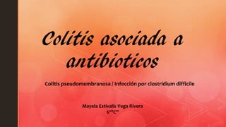 Colitis asociada a
antibioticos
Mayela Estivalis Vega Rivera
6º”C”
Colitis pseudomembranosa / Infección por clostridium difficile
 
