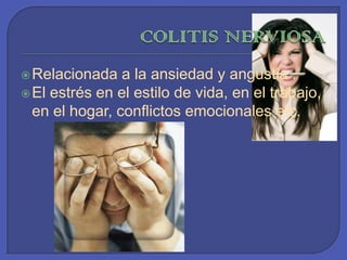 COLITISNERVIOSARelacionada a la ansiedad y angustia . El estrés en el estilo de vida, en el trabajo, en el hogar, conflictos emocionales etc. 