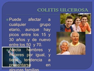 COLITIS ULCEROSAPuede afectar a cualquier grupo etario, aunque hay picos entre los 15 y 30 años y de nuevo entre los 50  y 70. Afecta hombres y mujeres por igual, y tiene tendencia a presentarse en algunas familias.