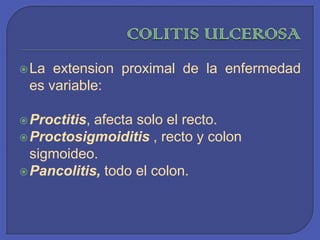 COLITIS ULCEROSALa extension proximal de la enfermedad es variable: Proctitis, afecta solo el recto.Proctosigmoiditis , recto y colon sigmoideo. Pancolitis, todo el colon.