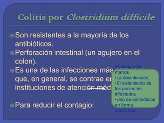 Colitis por ClostridiumdifficileSon resistentes a la mayoría de los antibióticos. Perforación intestinal (un agujero en el colon).Es una de las infecciones más comunes que, en general, se contrae en instituciones de atención médica.Para reducir el contagio: El lavado de manos, 