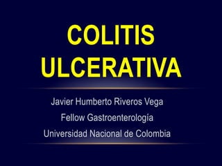 Javier Humberto Riveros Vega
Fellow Gastroenterología
Universidad Nacional de Colombia
COLITIS
ULCERATIVA
 
