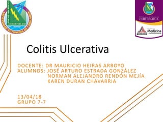 Colitis Ulcerativa
DOCENTE: DR MAURICIO HEIRAS ARROYO
ALUMNOS: JOSÉ ARTURO ESTRADA GONZÁLEZ
NORMAN ALEJANDRO RENDÓN MEJÍA
KAREN DURAN CHAVARRIA
13/04/18
GRUPO 7-7
 