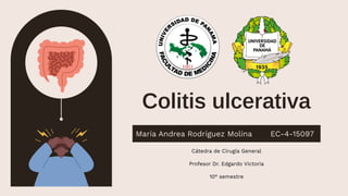 Colitis ulcerativa
María Andrea Rodríguez Molina EC-4-15097
Cátedra de Cirugía General
Profesor Dr. Edgardo Victoria
10° semestre
 